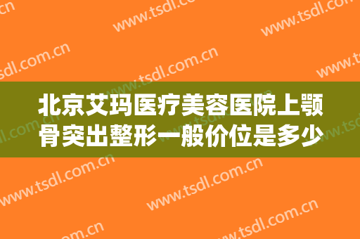 北京艾玛医疗美容医院上颚骨突出整形一般价位是多少钱?可靠吗?(北京艾玛整形美容医院怎么样)