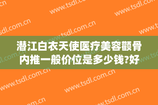 潜江白衣天使医疗美容颧骨内推一般价位是多少钱?好不好?(湖北潜江白衣天使医疗整形)