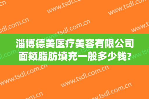 淄博德美医疗美容有限公司面颊脂肪填充一般多少钱?靠谱吗?(淄博脂肪填充哪里好)