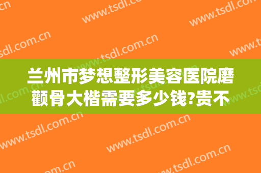 兰州市梦想整形美容医院磨颧骨大楷需要多少钱?贵不贵?(兰州梦想整形医院医生)