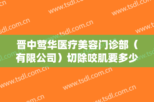 晋中莺华医疗美容门诊部（有限公司）切除咬肌要多少钱?靠谱吗?(晋中莺华整形医院怎样)