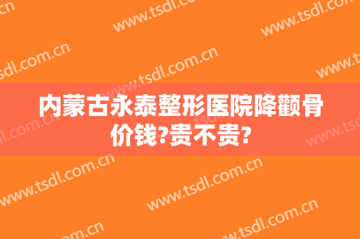 内蒙古永泰整形医院降颧骨价钱?贵不贵?