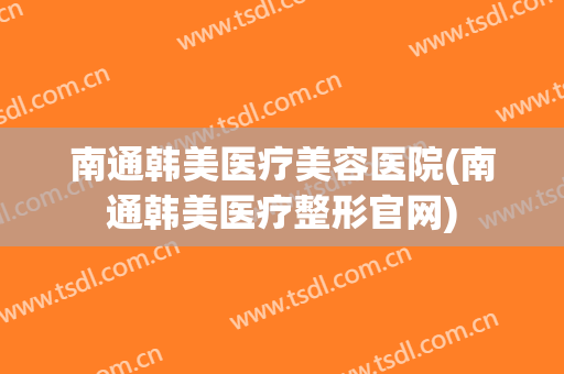 南通韩美医疗美容医院(南通韩美医疗整形官网)