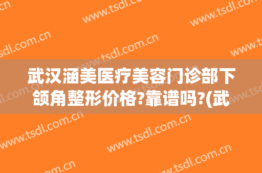 武汉涵美医疗美容门诊部下颌角整形价格?靠谱吗?(武汉美莱美容整形医院口腔)