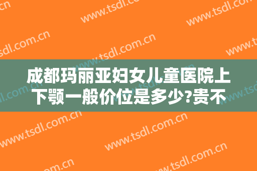 成都玛丽亚妇女儿童医院上下颚一般价位是多少?贵不贵?