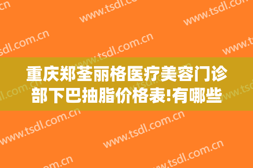 重庆郑荃丽格医疗美容门诊部下巴抽脂价格表!有哪些优势?(重庆郑荃丽格医疗美容(总院)医疗美容门诊部怎么样)
