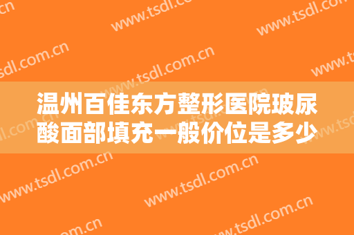 温州百佳东方整形医院玻尿酸面部填充一般价位是多少费用?有哪些优势?