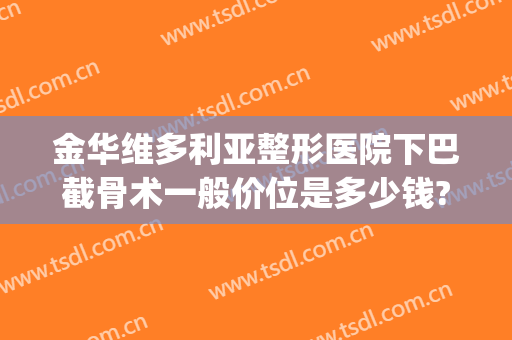 金华维多利亚整形医院下巴截骨术一般价位是多少钱?多长时间恢复?(下巴骨折手术多少钱)
