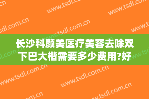 长沙科颜美医疗美容去除双下巴大楷需要多少费用?好不好?(医美能去双下巴吗)
