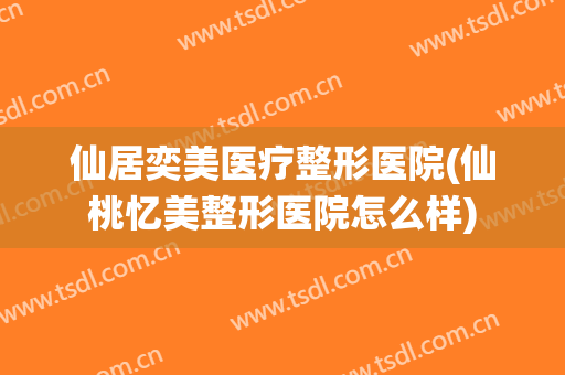 仙居奕美医疗整形医院(仙桃忆美整形医院怎么样)