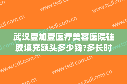 武汉壹加壹医疗美容医院硅胶填充额头多少钱?多长时间恢复?(全面部脂肪填充多少钱)