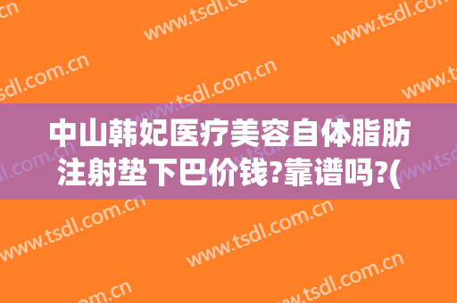 中山韩妃医疗美容自体脂肪注射垫下巴价钱?靠谱吗?(韩妃脂肪填充)