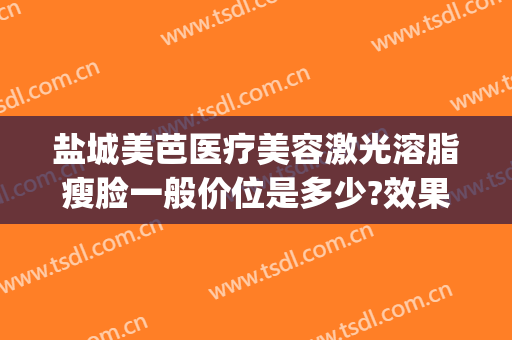 盐城美芭医疗美容激光溶脂瘦脸一般价位是多少?效果怎么样?(脸部激光溶脂多少钱)