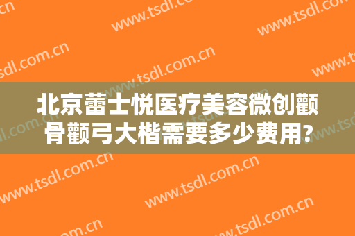 北京蕾士悦医疗美容微创颧骨颧弓大楷需要多少费用?可靠吗?