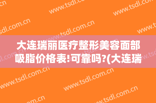大连瑞丽医疗整形美容面部吸脂价格表!可靠吗?(大连瑞丽整形医院价目表)
