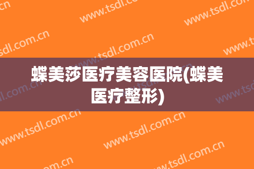 蝶美莎医疗美容医院(蝶美医疗整形)