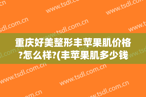 重庆好美整形丰苹果肌价格?怎么样?(丰苹果肌多少钱)
