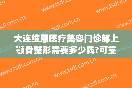 大连维恩医疗美容门诊部上颚骨整形需要多少钱?可靠吗?(大连维恩整形医院电话)