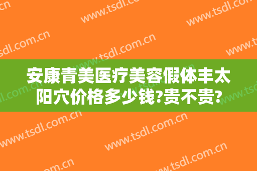 安康青美医疗美容假体丰太阳穴价格多少钱?贵不贵?