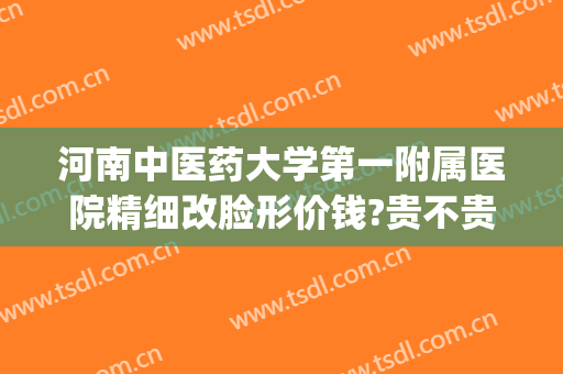 河南中医药大学第一附属医院精细改脸形价钱?贵不贵?(河南中医药大学一附院整形科)