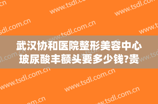 武汉协和医院整形美容中心玻尿酸丰额头要多少钱?贵不贵?(武汉协和医院整形科价格)
