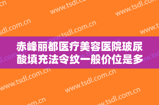 赤峰丽都医疗美容医院玻尿酸填充法令纹一般价位是多少费用?有哪些优势?