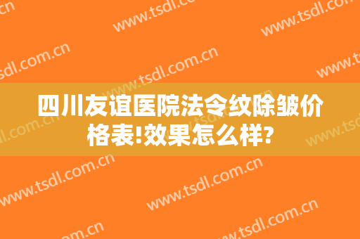 四川友谊医院法令纹除皱价格表!效果怎么样?