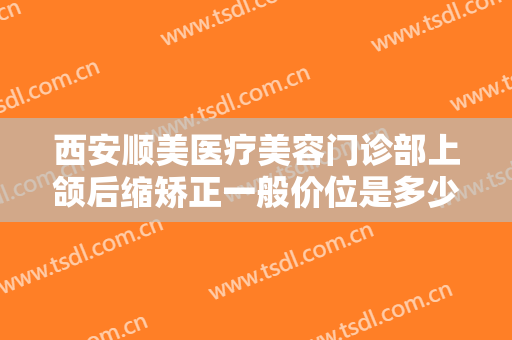 西安顺美医疗美容门诊部上颌后缩矫正一般价位是多少钱?多长时间恢复?