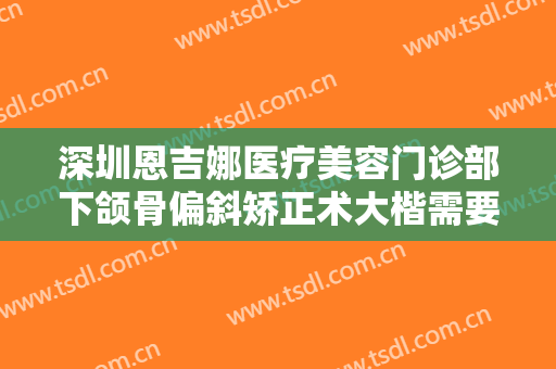 深圳恩吉娜医疗美容门诊部下颌骨偏斜矫正术大楷需要多少钱?多长时间恢复?