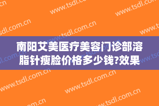 南阳艾美医疗美容门诊部溶脂针瘦脸价格多少钱?效果怎么样?(美容院溶脂针多少钱)