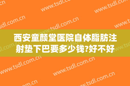 西安童颜堂医院自体脂肪注射垫下巴要多少钱?好不好?(西安童颜堂医院自体脂肪注射垫下巴要多少钱?好不好看)