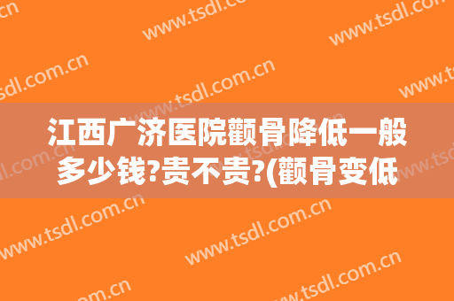 江西广济医院颧骨降低一般多少钱?贵不贵?(颧骨变低得多少钱)