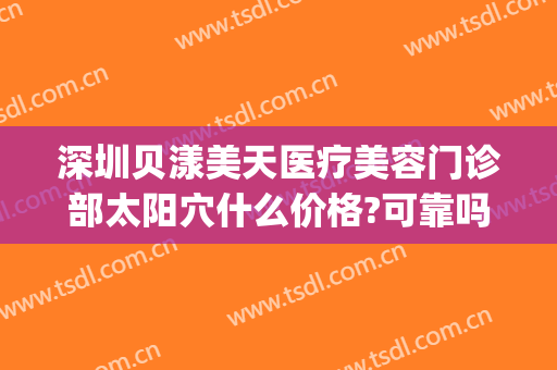 深圳贝漾美天医疗美容门诊部太阳穴什么价格?可靠吗?(深圳贝漾美天医疗美容门诊部怎么样)
