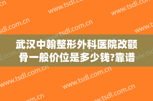 武汉中翰整形外科医院改颧骨一般价位是多少钱?靠谱吗?(武汉整容医院费用)