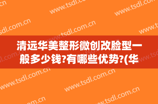 清远华美整形微创改脸型一般多少钱?有哪些优势?(华美微整形价格)