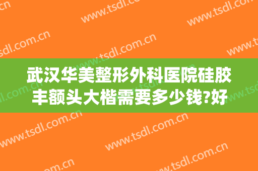 武汉华美整形外科医院硅胶丰额头大楷需要多少钱?好不好?(武汉眼部整形多少钱)