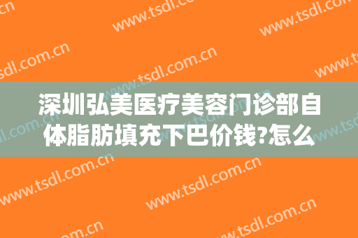 深圳弘美医疗美容门诊部自体脂肪填充下巴价钱?怎么样?(深圳自体脂肪面部填充整形哪家好)
