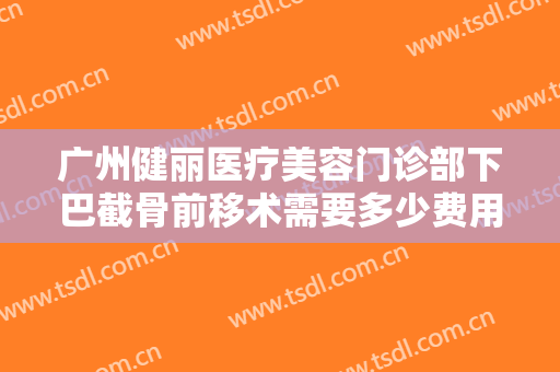 广州健丽医疗美容门诊部下巴截骨前移术需要多少费用?需要多久恢复?