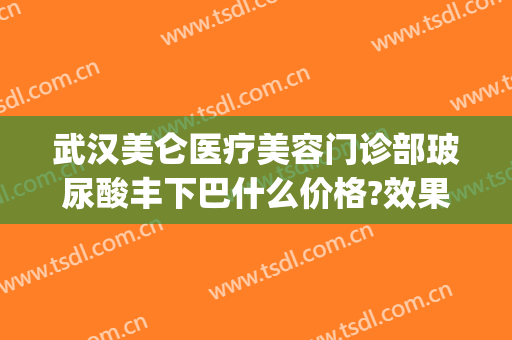 武汉美仑医疗美容门诊部玻尿酸丰下巴什么价格?效果怎么样?(武汉美容整形医院地址)