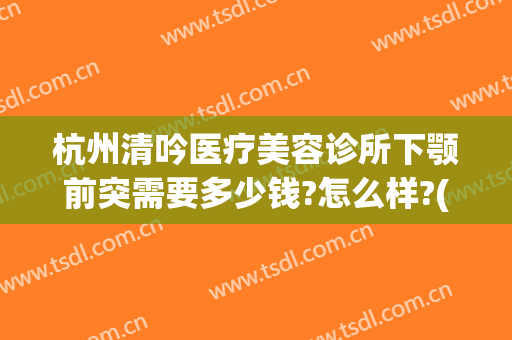 杭州清吟医疗美容诊所下颚前突需要多少钱?怎么样?(杭州新清吟医疗美容医院地址)