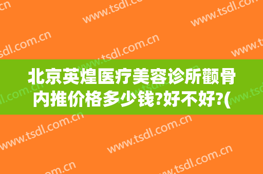 北京英煌医疗美容诊所颧骨内推价格多少钱?好不好?(英煌整形医院)