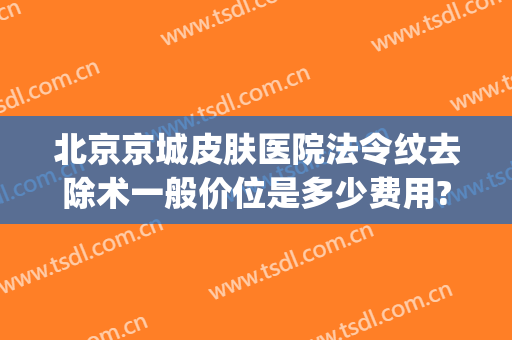 北京京城皮肤医院法令纹去除术一般价位是多少费用?怎么样?(北京祛妊娠纹医院)