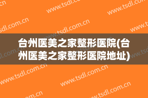台州医美之家整形医院(台州医美之家整形医院地址)