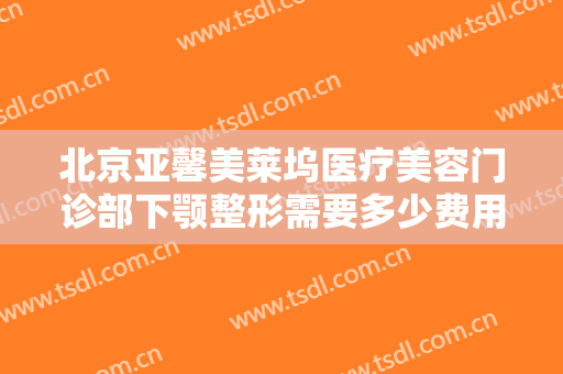 北京亚馨美莱坞医疗美容门诊部下颚整形需要多少费用?怎么样?