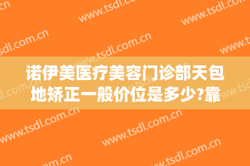 诺伊美医疗美容门诊部天包地矫正一般价位是多少?靠谱吗?(诺伊美医疗美容医院怎么样)