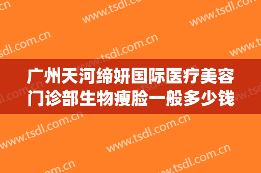 广州天河缔妍国际医疗美容门诊部生物瘦脸一般多少钱?靠谱吗?(缔美医疗美容怎么样)