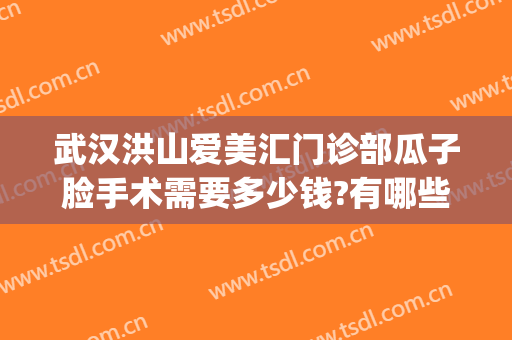 武汉洪山爱美汇门诊部瓜子脸手术需要多少钱?有哪些优势?(武汉洪山爱美汇整形美容医生)