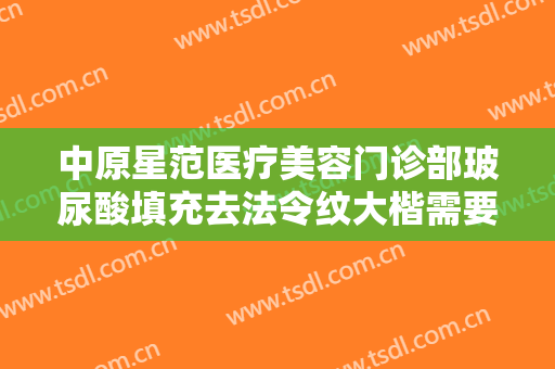 中原星范医疗美容门诊部玻尿酸填充去法令纹大楷需要多少费用?好不好?