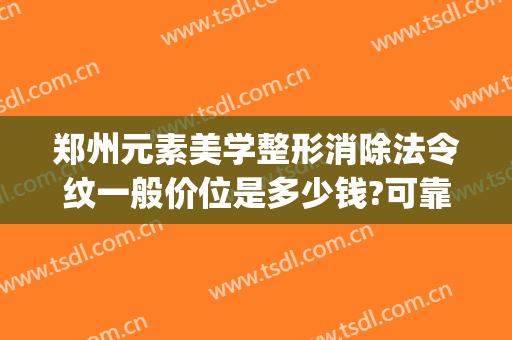 郑州元素美学整形消除法令纹一般价位是多少钱?可靠吗?(法令纹整容用什么可以永久)