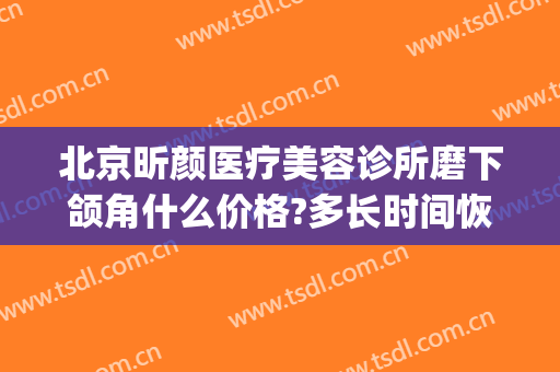 北京昕颜医疗美容诊所磨下颌角什么价格?多长时间恢复?(颌面整形价位)